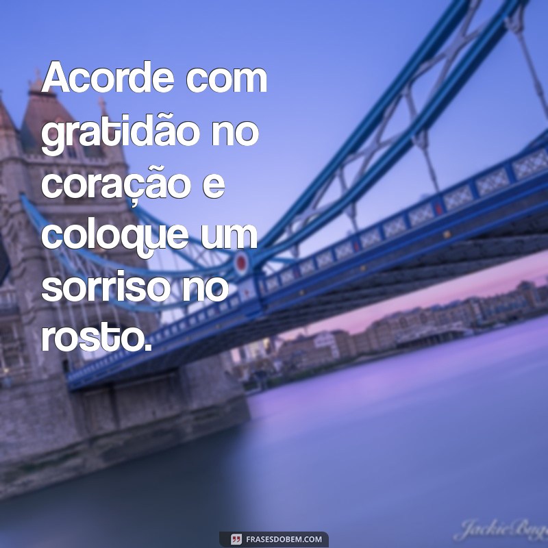 coloque um sorriso no rosto Acorde com gratidão no coração e coloque um sorriso no rosto.