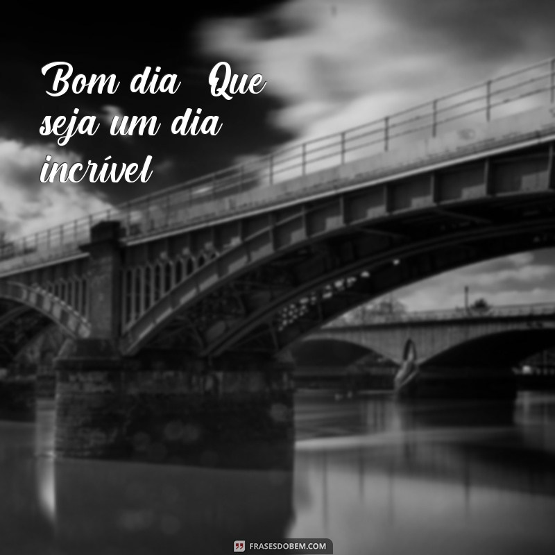 frases de começar o dia Bom dia! Que seja um dia incrível.