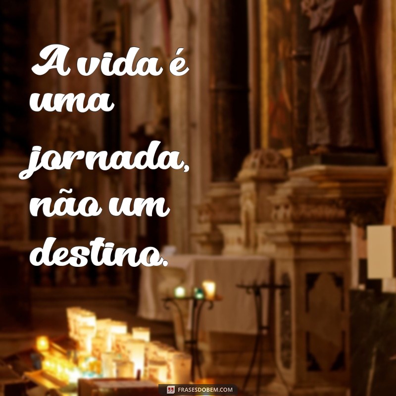 frases filosoficas da vida A vida é uma jornada, não um destino.