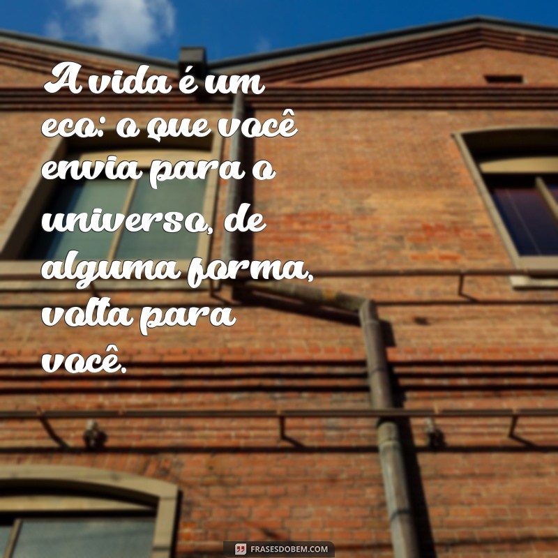 uma frases de reflexão da vida A vida é um eco: o que você envia para o universo, de alguma forma, volta para você.