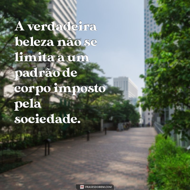 frases sobre padrão de corpo A verdadeira beleza não se limita a um padrão de corpo imposto pela sociedade.