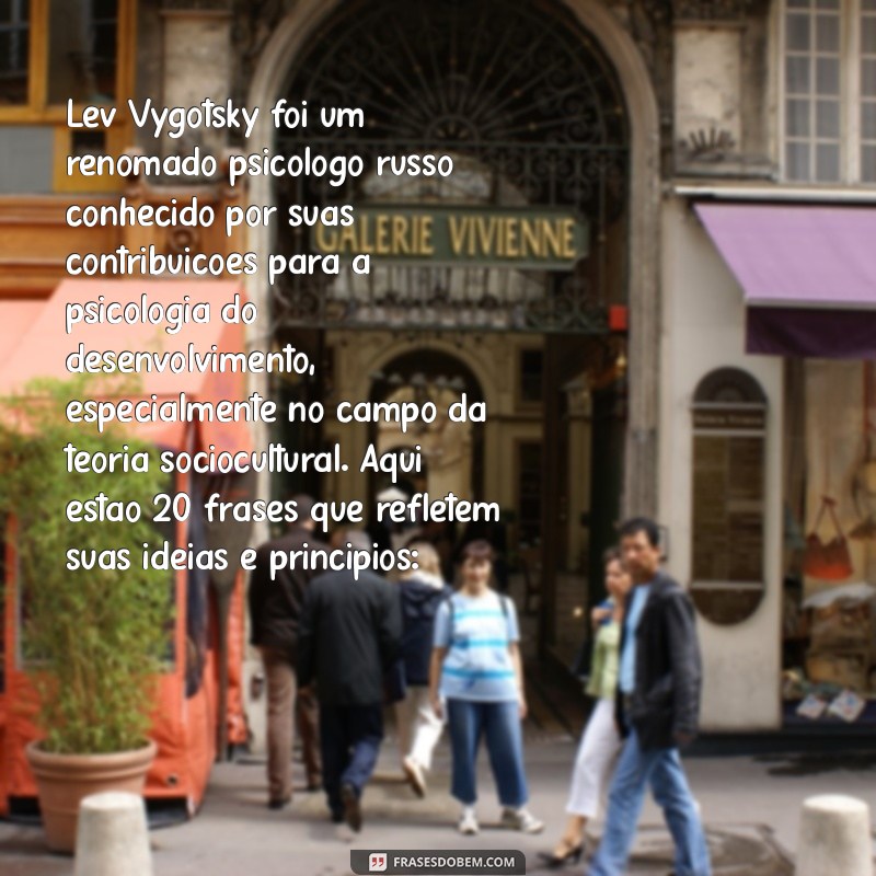 frases de lev vygotsky Lev Vygotsky foi um renomado psicólogo russo conhecido por suas contribuições para a psicologia do desenvolvimento, especialmente no campo da teoria sociocultural. Aqui estão 20 frases que refletem suas ideias e princípios: