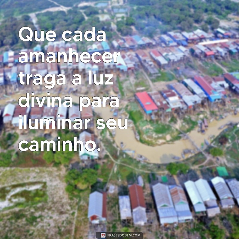 benção de deus Que cada amanhecer traga a luz divina para iluminar seu caminho.