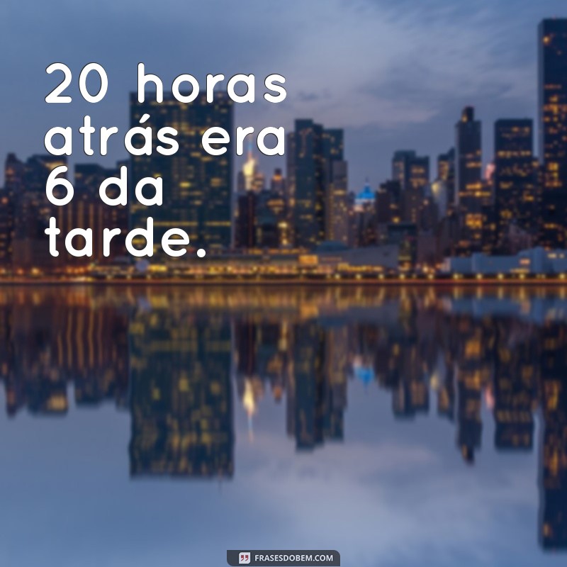 Descubra Que Horas Eram Exatamente 20 Horas Atrás 