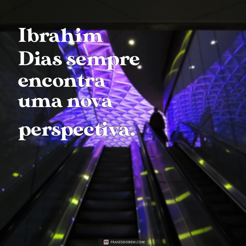 ibrahim dias Ibrahim Dias sempre encontra uma nova perspectiva.