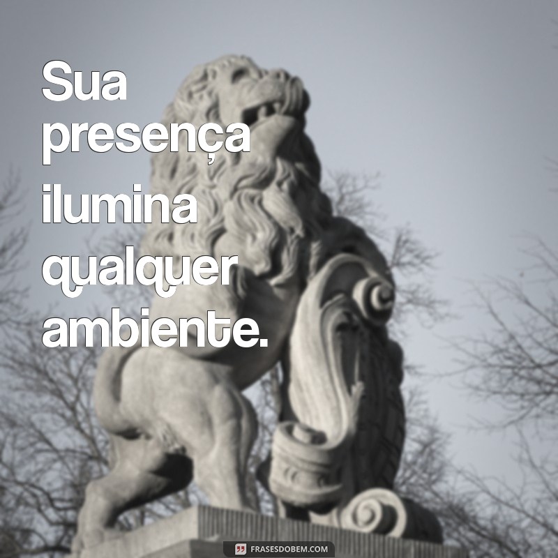 mensagens de carinho e admiração Sua presença ilumina qualquer ambiente.