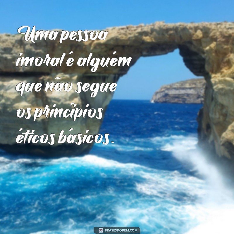 o que é uma pessoa imoral Uma pessoa imoral é alguém que não segue os princípios éticos básicos.