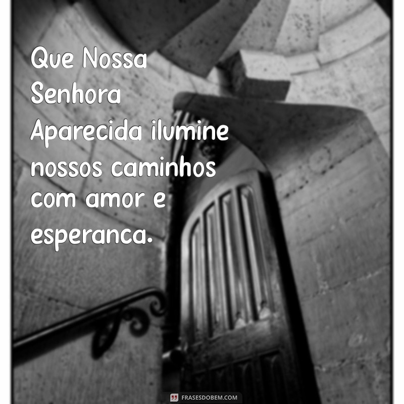 frases para o dia de nossa senhora aparecida Que Nossa Senhora Aparecida ilumine nossos caminhos com amor e esperança.