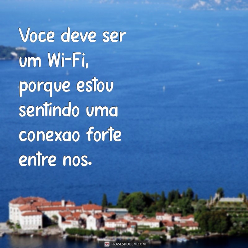 cantadas engracada Você deve ser um Wi-Fi, porque estou sentindo uma conexão forte entre nós.