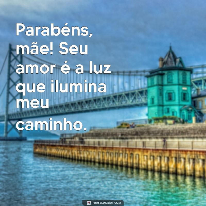 parabéns para mãe Parabéns, mãe! Seu amor é a luz que ilumina meu caminho.