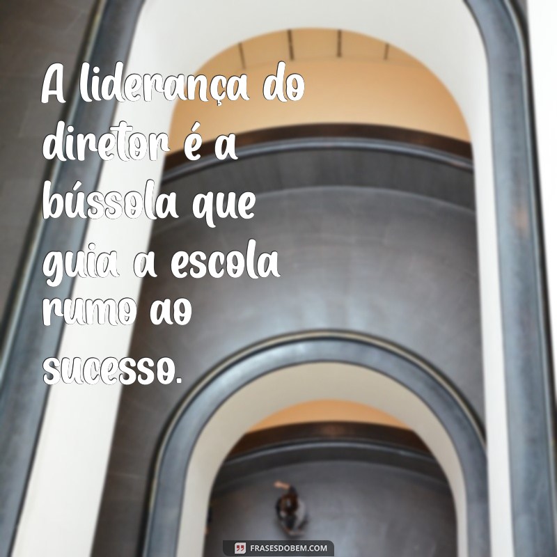 frases para o dia do diretor escolar A liderança do diretor é a bússola que guia a escola rumo ao sucesso.