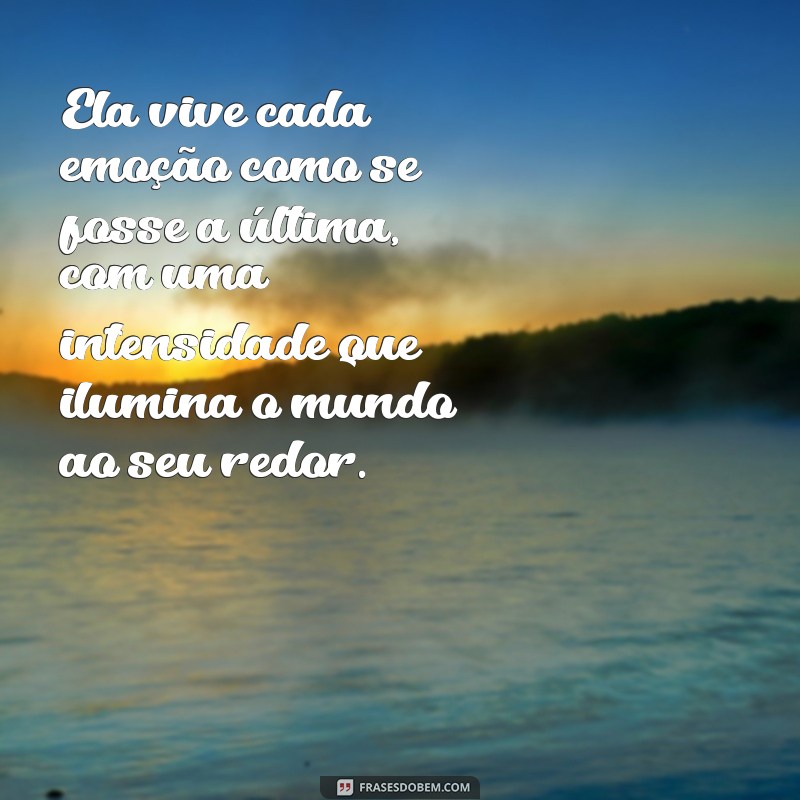 frases sobre ela ser intensa Ela vive cada emoção como se fosse a última, com uma intensidade que ilumina o mundo ao seu redor.