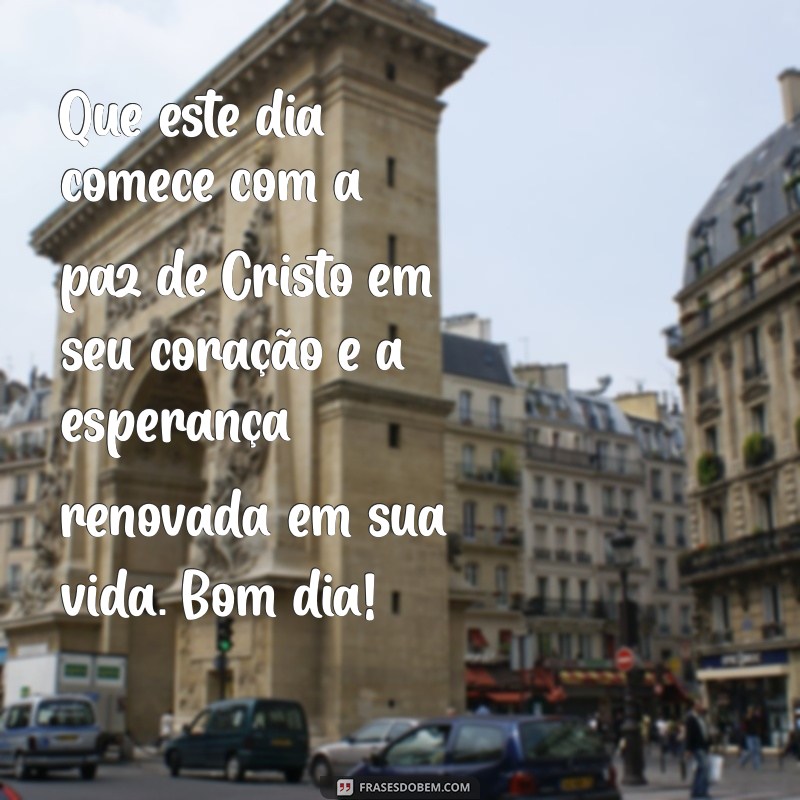 mensagem bom dia cristã Que este dia comece com a paz de Cristo em seu coração e a esperança renovada em sua vida. Bom dia!