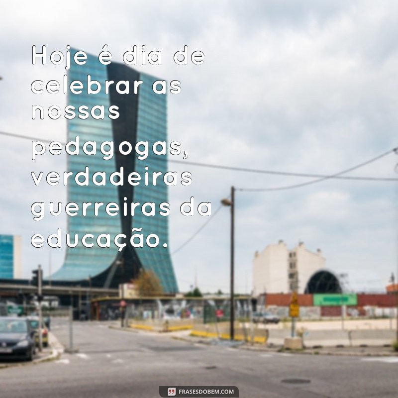 frases dia da pedagoga Hoje é dia de celebrar as nossas pedagogas, verdadeiras guerreiras da educação.