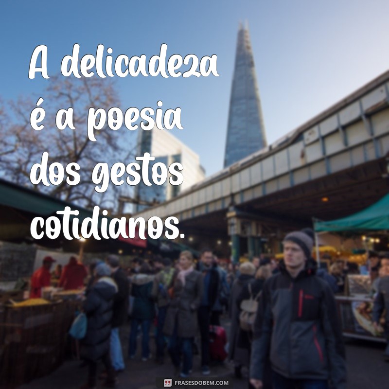 frases sobre delicadeza A delicadeza é a poesia dos gestos cotidianos.