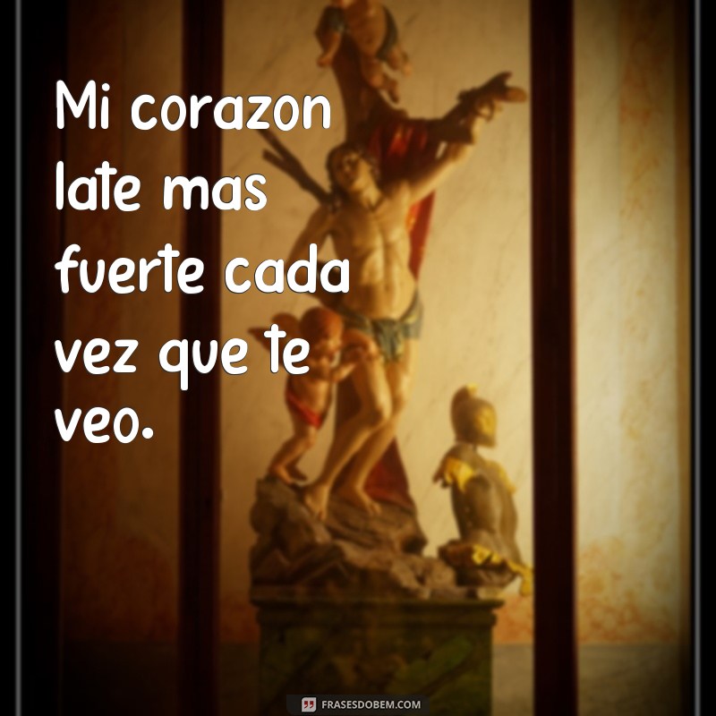 frases de amor para el Mi corazón late más fuerte cada vez que te veo.