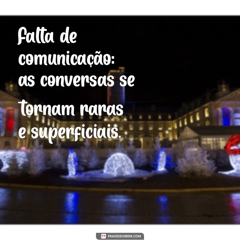 sinais que o casamento esfriou Falta de comunicação: as conversas se tornam raras e superficiais.