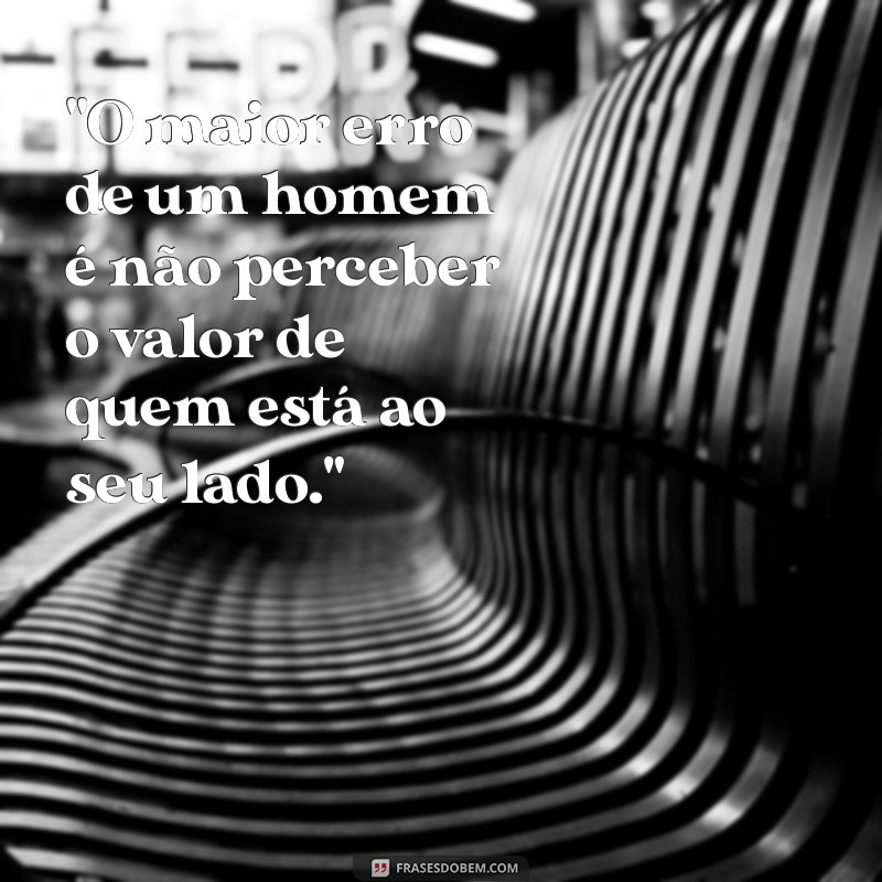 frases para homem que não da valor 