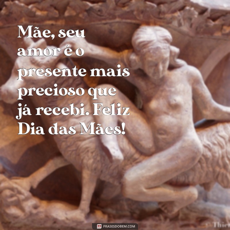 mensagem para mães dia das mães Mãe, seu amor é o presente mais precioso que já recebi. Feliz Dia das Mães!