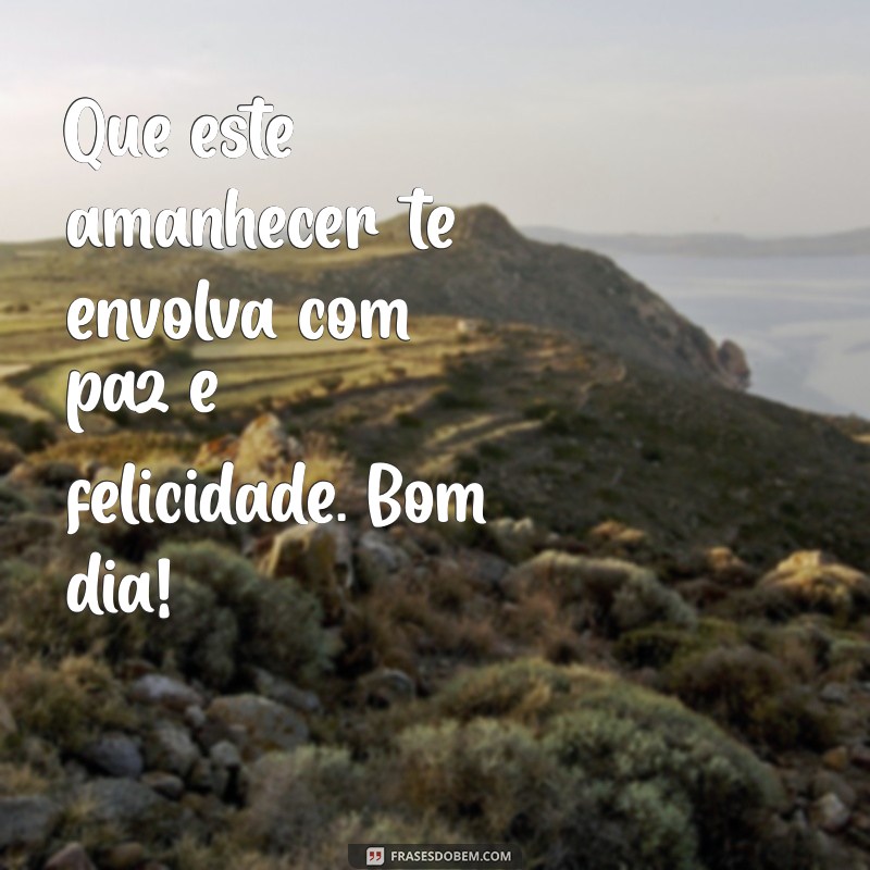 frases bonitas bom dia Que este amanhecer te envolva com paz e felicidade. Bom dia!