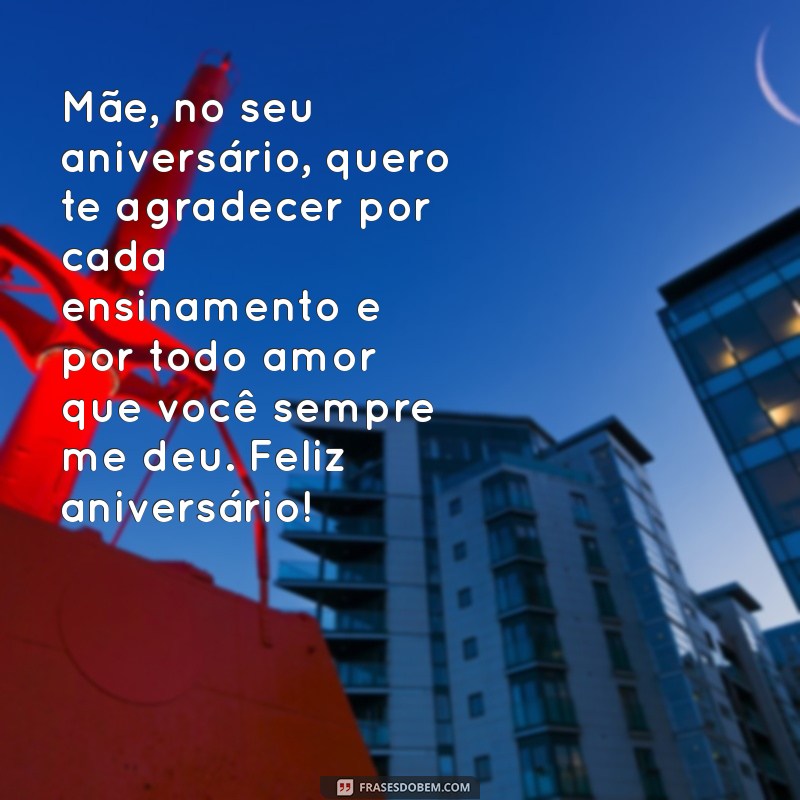 mensagem de aniversário pra mãe Mãe, no seu aniversário, quero te agradecer por cada ensinamento e por todo amor que você sempre me deu. Feliz aniversário!