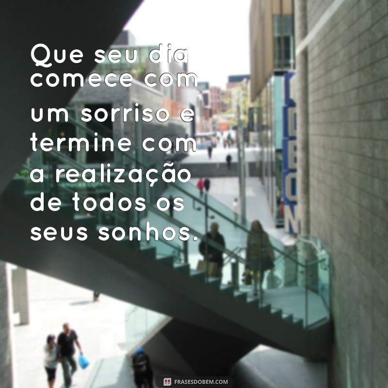 especial:i-44able1tm= mensagem de bom dia com carinho Que seu dia comece com um sorriso e termine com a realização de todos os seus sonhos.