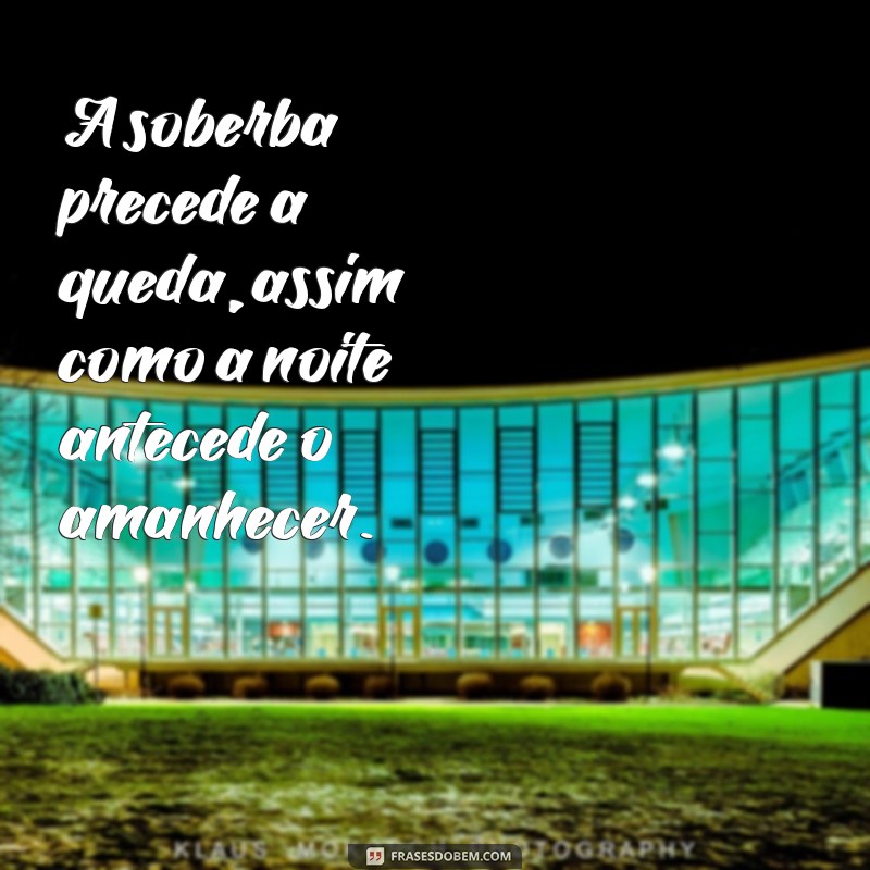 frases a soberba precede a queda A soberba precede a queda, assim como a noite antecede o amanhecer.