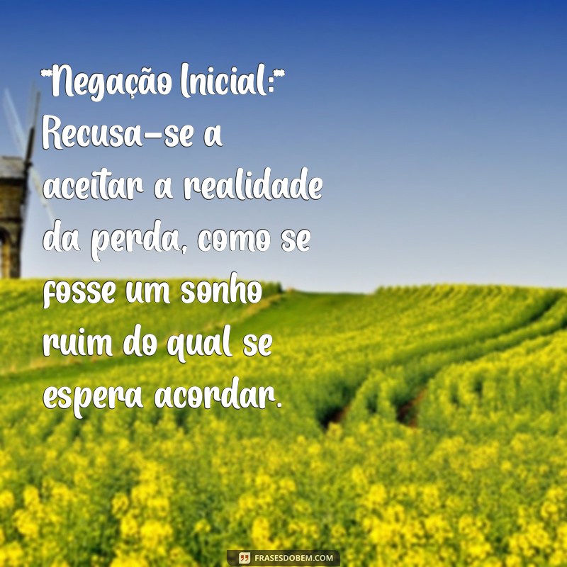 estagios de luto **Negação Inicial:** Recusa-se a aceitar a realidade da perda, como se fosse um sonho ruim do qual se espera acordar.