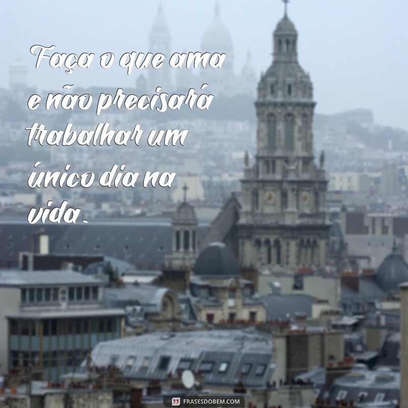 frases faca o que ama Faça o que ama e não precisará trabalhar um único dia na vida.