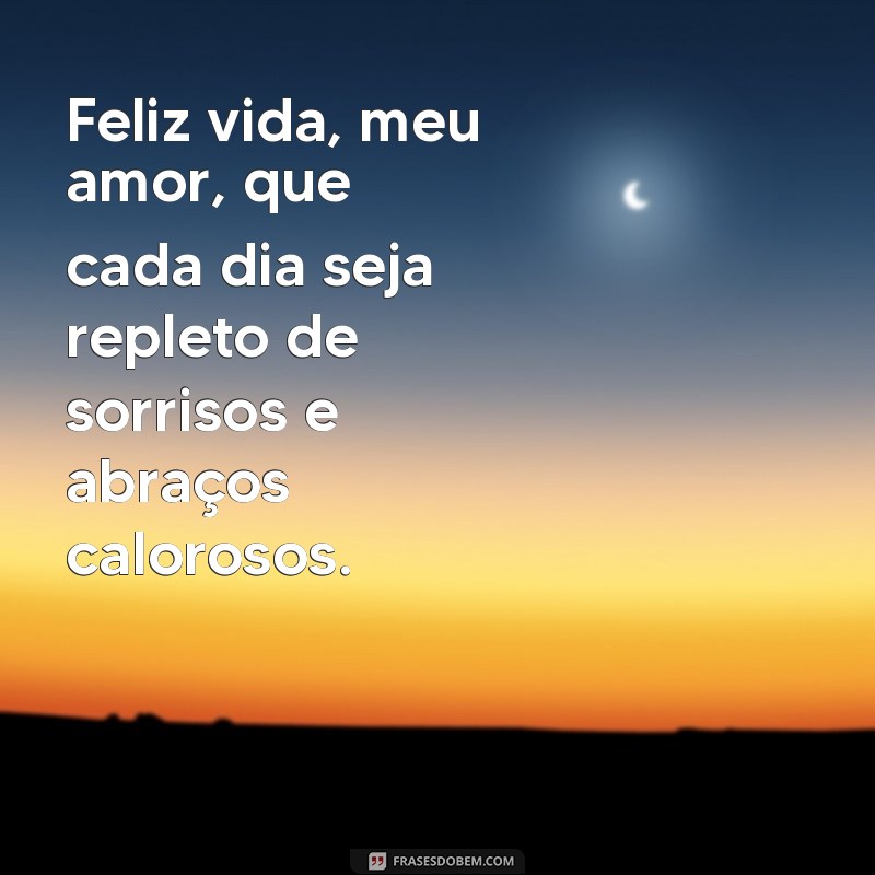 feliz vida meu amor Feliz vida, meu amor, que cada dia seja repleto de sorrisos e abraços calorosos.