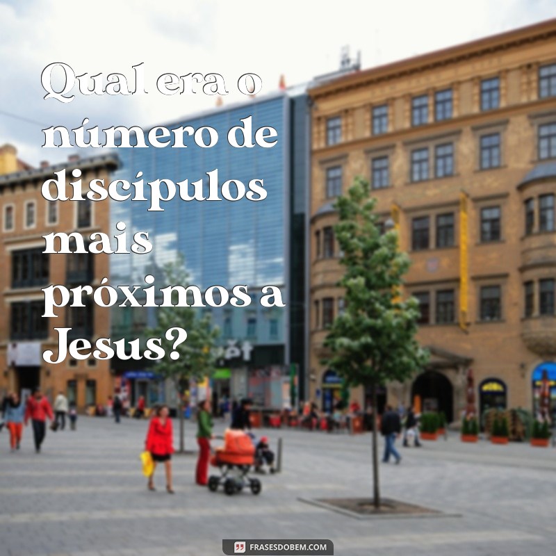 Quantos Eram os Discípulos Mais Próximos de Jesus? Descubra Aqui! 