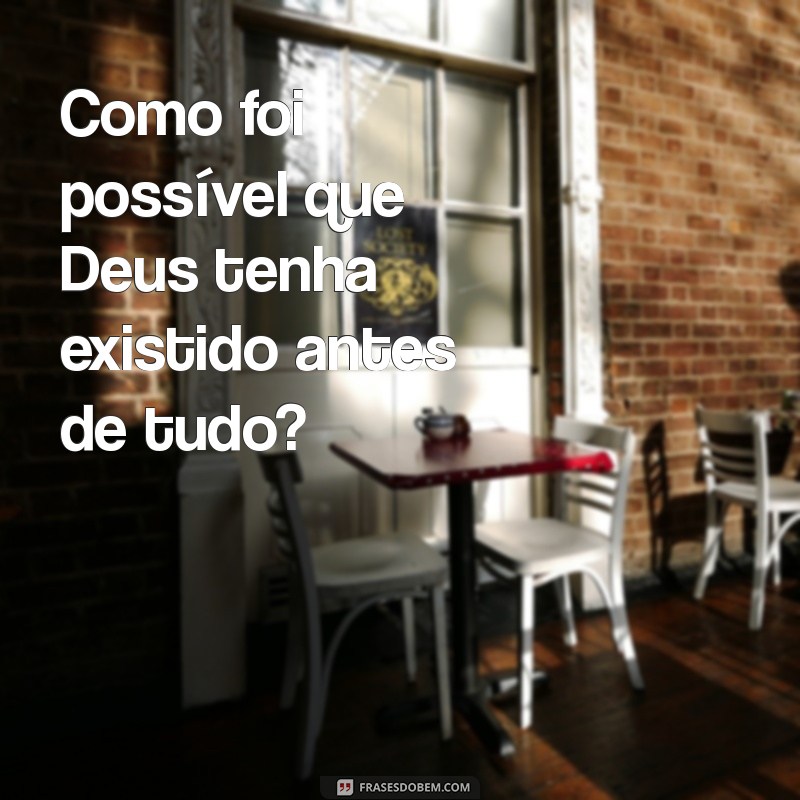 como que deus foi criado Como foi possível que Deus tenha existido antes de tudo?