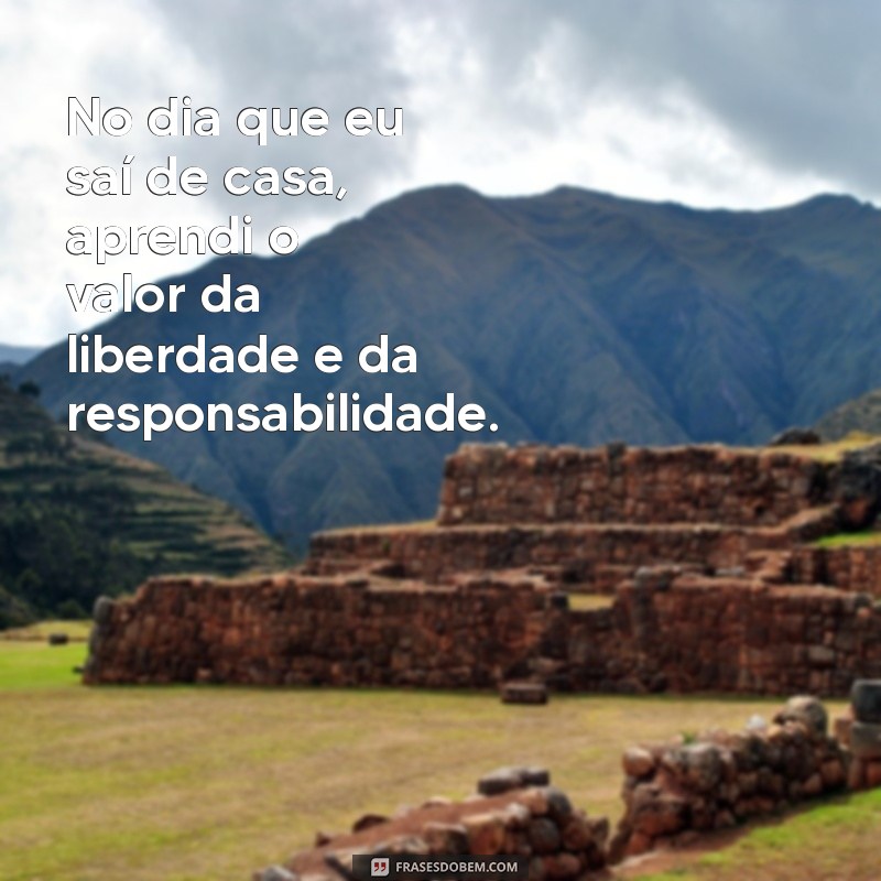 no dia que eu sai de casa No dia que eu saí de casa, aprendi o valor da liberdade e da responsabilidade.