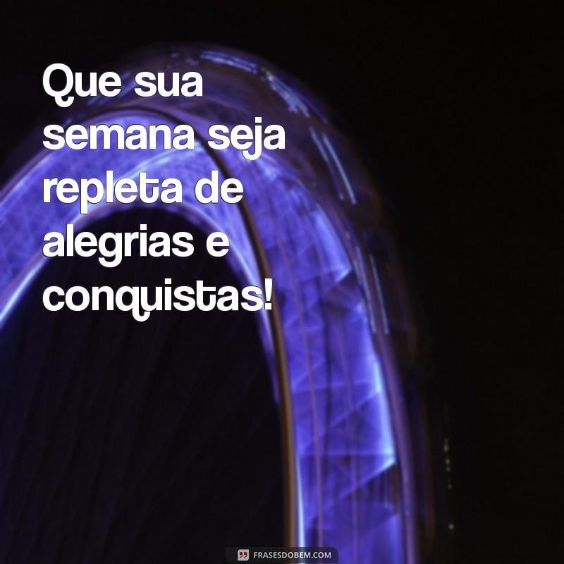 boa semana Que sua semana seja repleta de alegrias e conquistas!