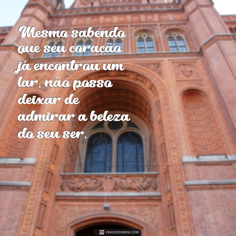 declaração de amor para uma pessoa comprometida Mesmo sabendo que seu coração já encontrou um lar, não posso deixar de admirar a beleza do seu ser.
