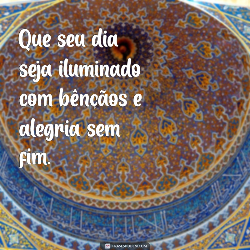 mensagem para abençoar o dia Que seu dia seja iluminado com bênçãos e alegria sem fim.