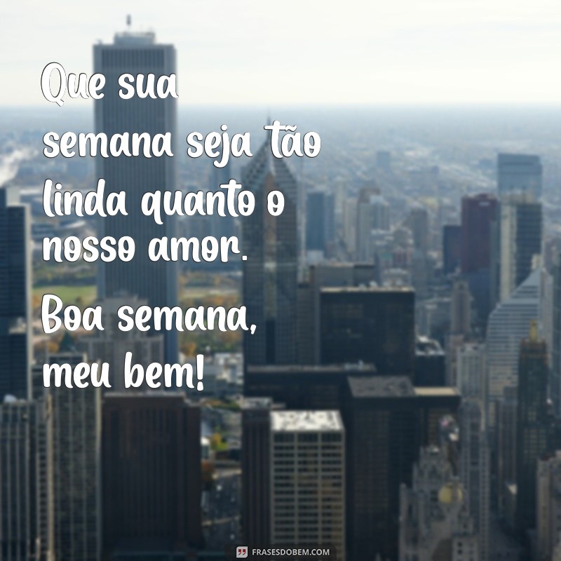 boa semana, amor Que sua semana seja tão linda quanto o nosso amor. Boa semana, meu bem!