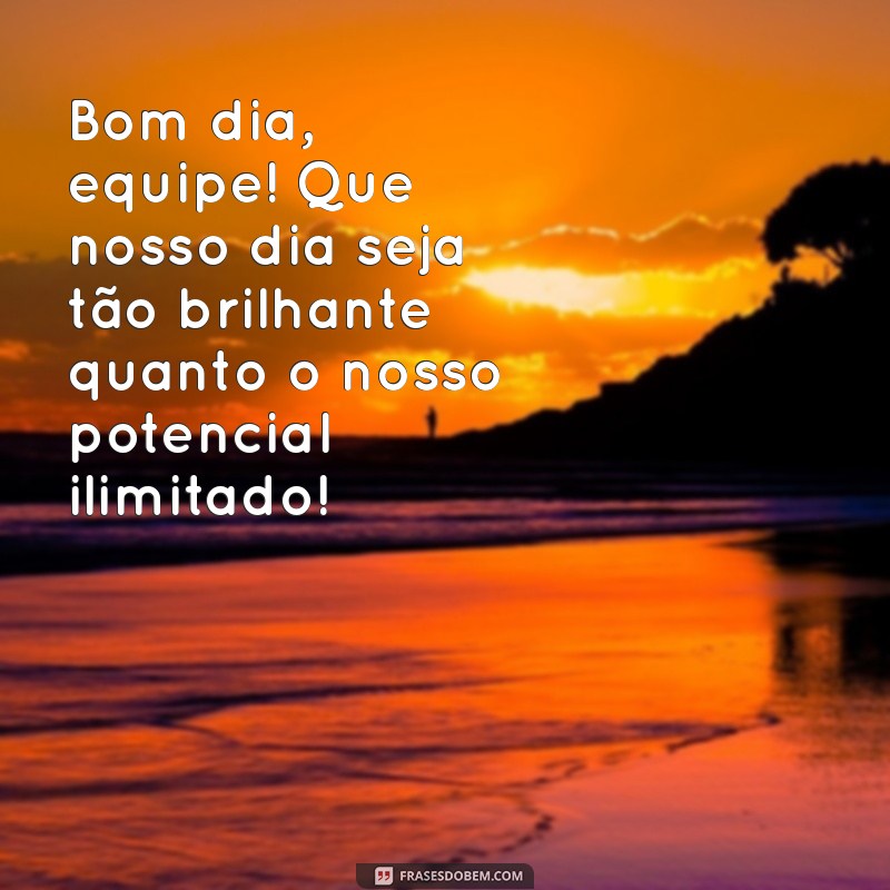 mensagem de bom dia motivacional para equipe Bom dia, equipe! Que nosso dia seja tão brilhante quanto o nosso potencial ilimitado!