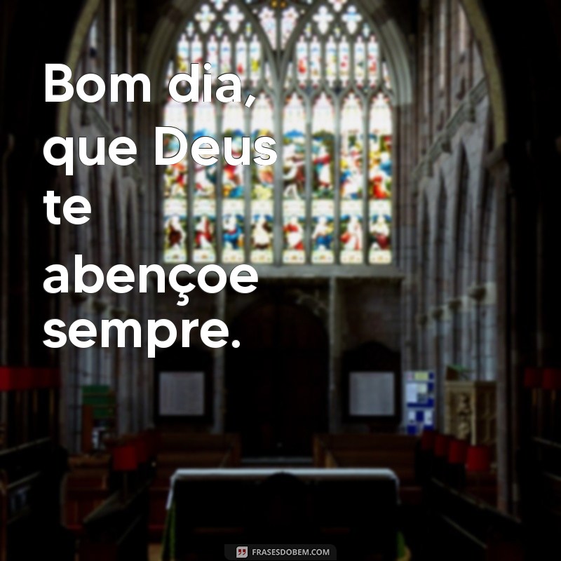 bom dia que deus te abençoe sempre Bom dia, que Deus te abençoe sempre.