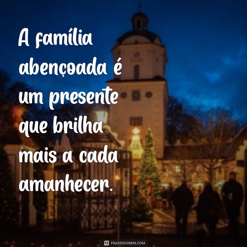 frases familia abençoada A família abençoada é um presente que brilha mais a cada amanhecer.