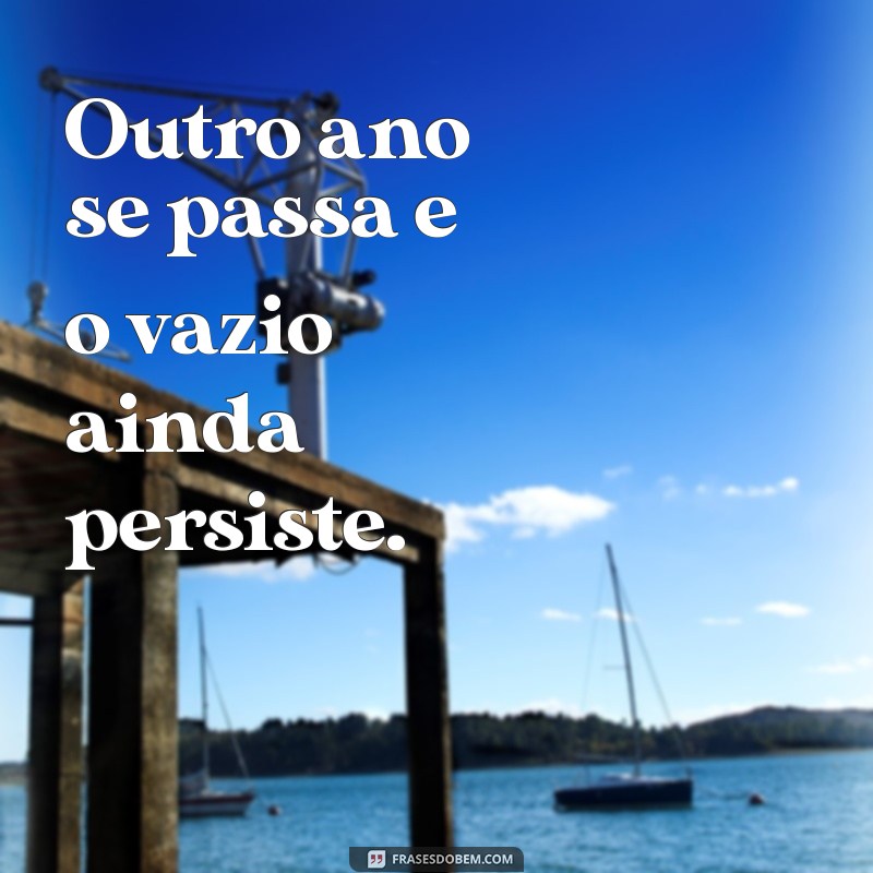 frases de aniversário triste para mim Outro ano se passa e o vazio ainda persiste.