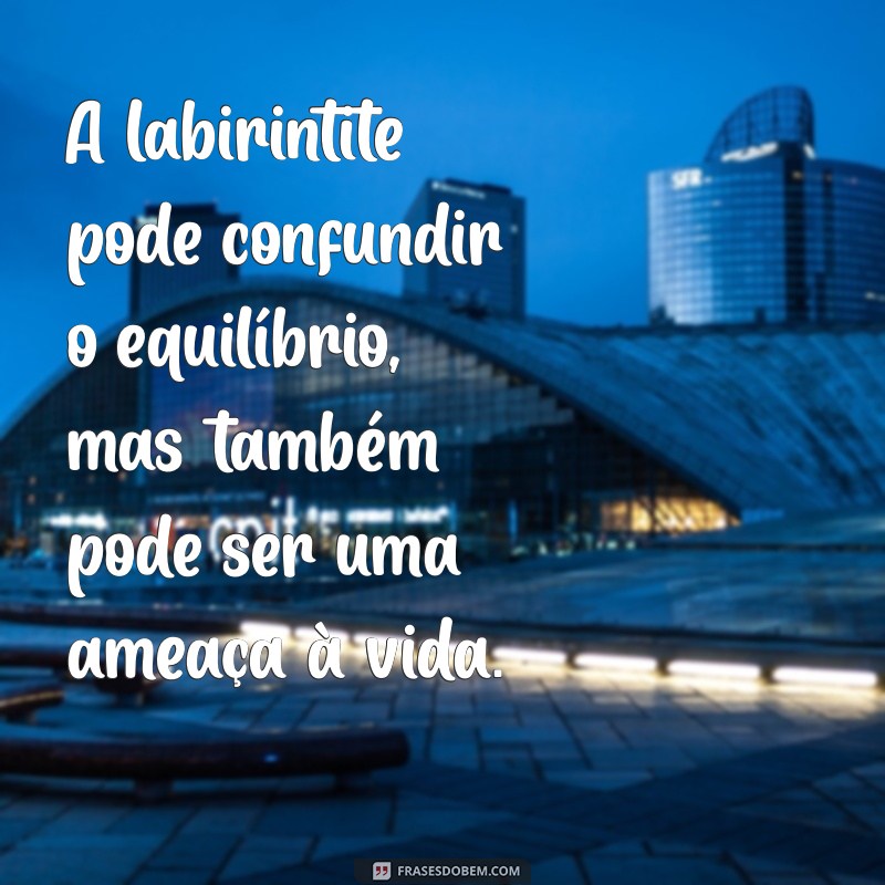 labirintite pode levar a morte A labirintite pode confundir o equilíbrio, mas também pode ser uma ameaça à vida.