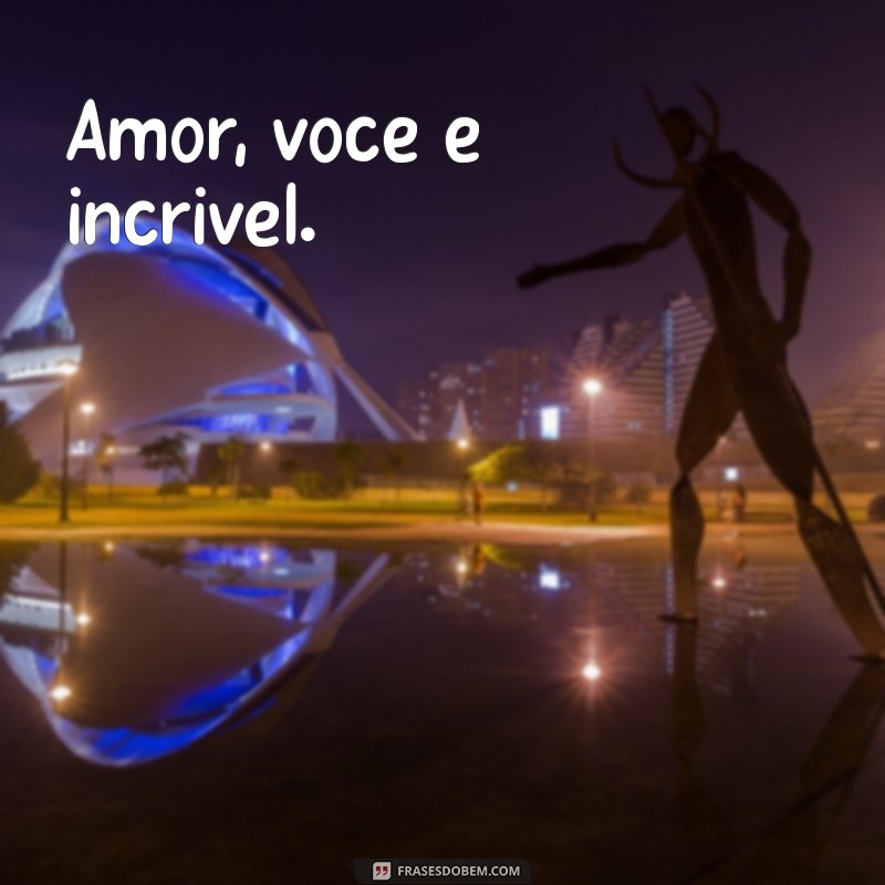 amor voce é incrivel Amor, você é incrível.