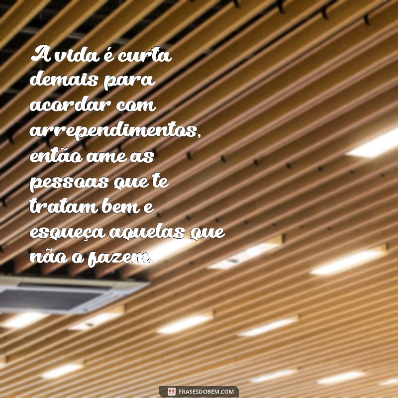 frases de reflexão da vida para status A vida é curta demais para acordar com arrependimentos, então ame as pessoas que te tratam bem e esqueça aquelas que não o fazem.