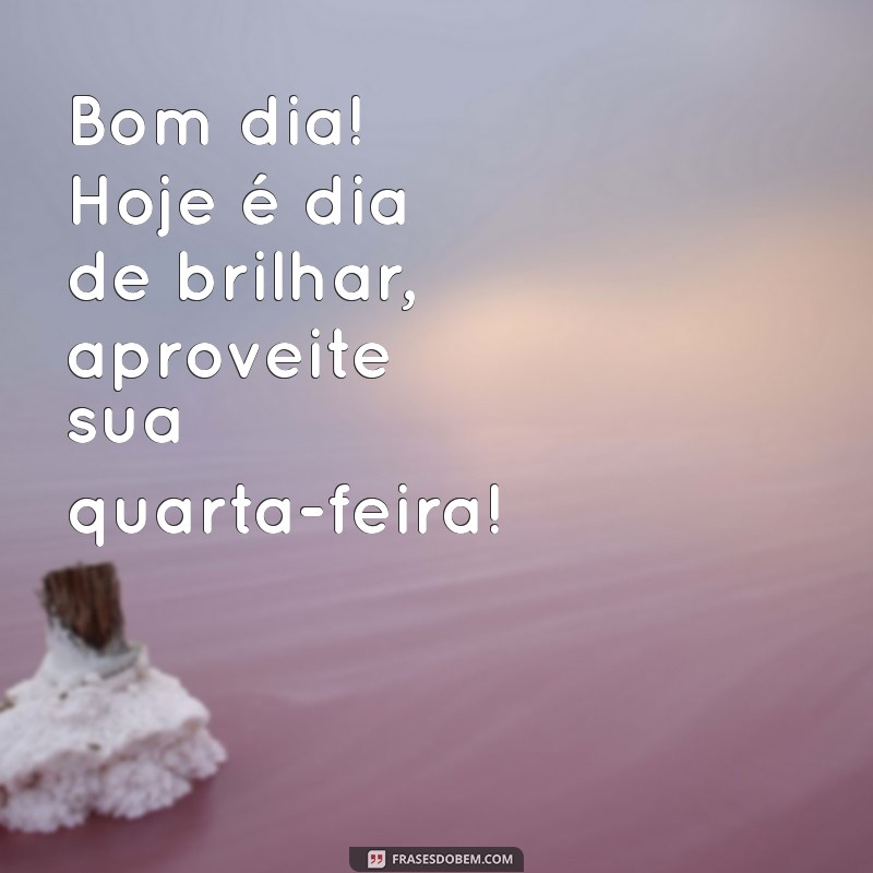 Bom Dia! Dicas para Ter uma Quarta-Feira Produtiva e Inspiradora 