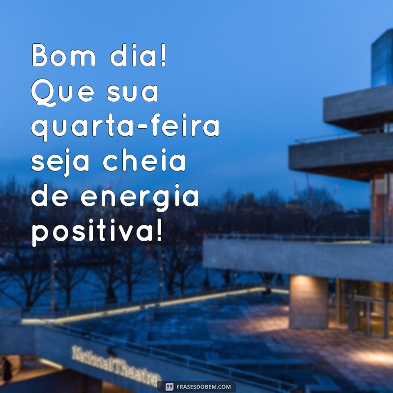 bom dia ótima quarta feira Bom dia! Que sua quarta-feira seja cheia de energia positiva!