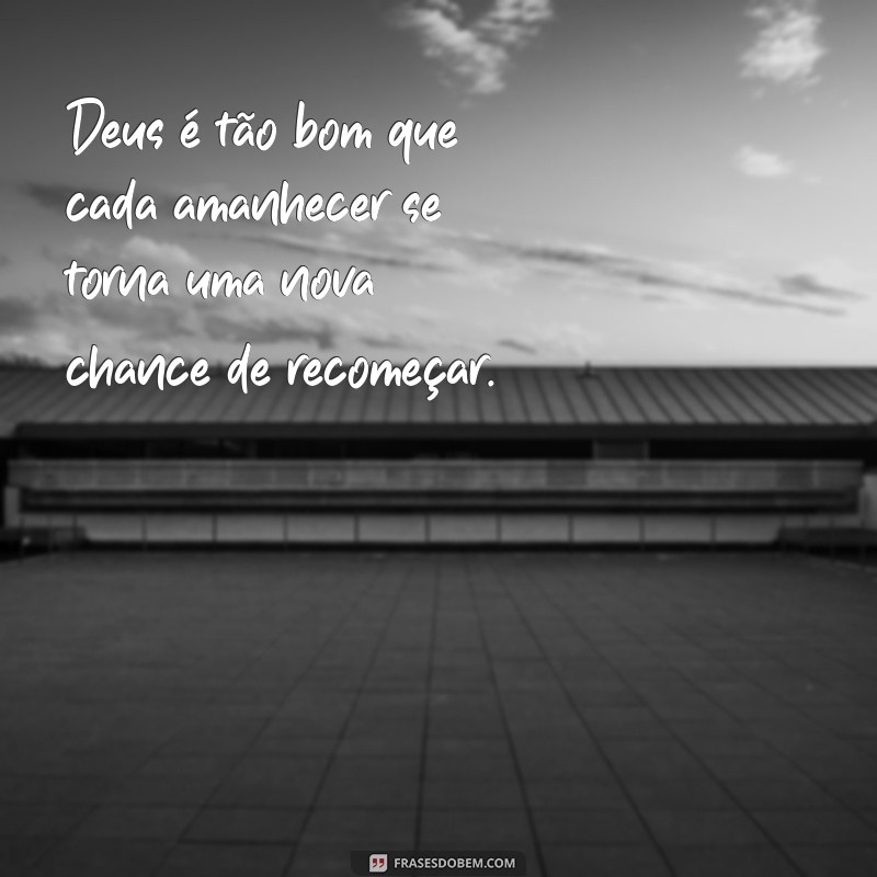 deus é tão bom frases Deus é tão bom que cada amanhecer se torna uma nova chance de recomeçar.