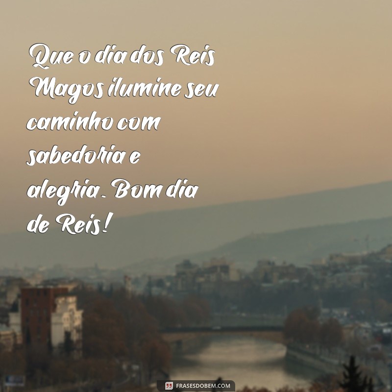 bom dia de reis Que o dia dos Reis Magos ilumine seu caminho com sabedoria e alegria. Bom dia de Reis!