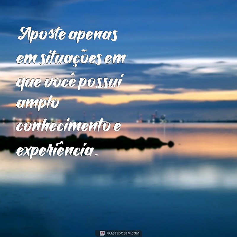 como nunca perder uma aposta Aposte apenas em situações em que você possui amplo conhecimento e experiência.