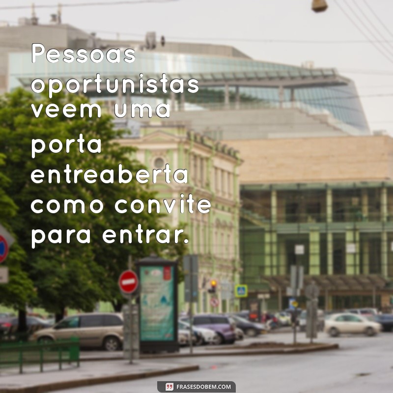 pessoas oportunistas frases Pessoas oportunistas veem uma porta entreaberta como convite para entrar.